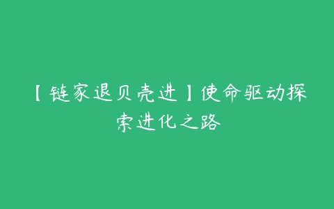 【链家退贝壳进】使命驱动探索进化之路-51自学联盟