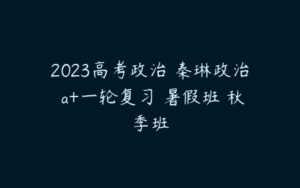 2023高考政治 秦琳政治 a+一轮复习 暑假班 秋季班-51自学联盟