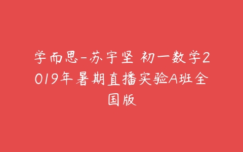 学而思-苏宇坚 初一数学2019年暑期直播实验A班全国版-51自学联盟