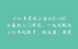 小红书变现小白从0-100必备的入门课程，一站式解决小红书起账号，做流量，强变现三大刚需-51自学联盟