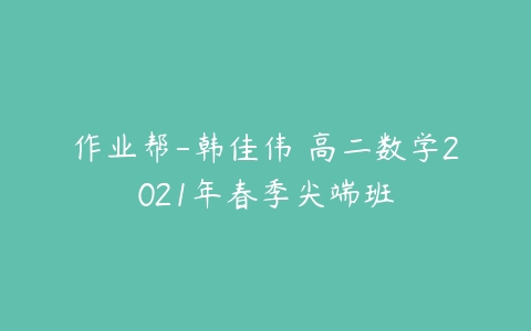 作业帮-韩佳伟 高二数学2021年春季尖端班-51自学联盟