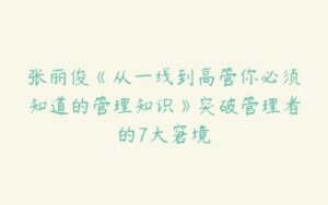 张丽俊《从一线到高管你必须知道的管理知识》突破管理者的7大窘境-51自学联盟