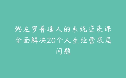 粥左罗普通人的系统逆袭课•全面解决20个人生经营底层问题-51自学联盟