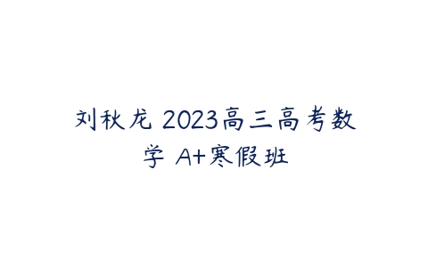 刘秋龙 2023高三高考数学 A+寒假班-51自学联盟