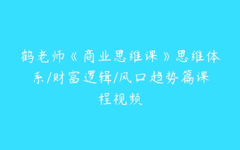 鹤老师《商业思维课》思维体系/财富逻辑/风口趋势篇课程视频-51自学联盟