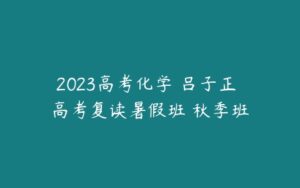 2023高考化学 吕子正 高考复读暑假班 秋季班-51自学联盟