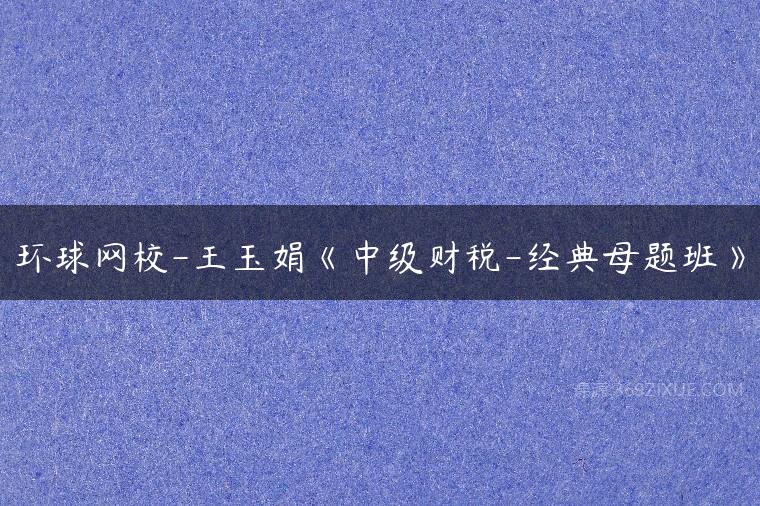 环球网校-王玉娟《中级财税-经典母题班》课程资源下载