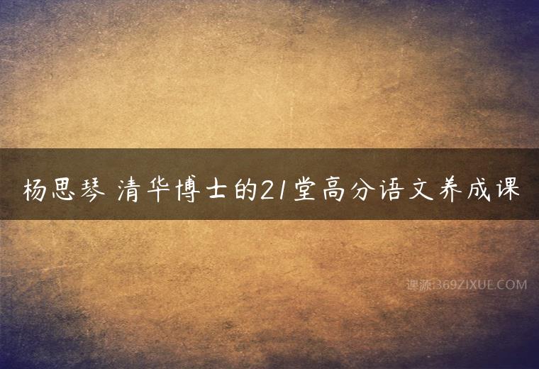 杨思琴 清华博士的21堂高分语文养成课课程资源下载