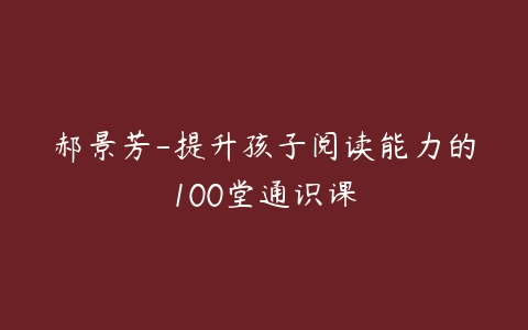 郝景芳-提升孩子阅读能力的100堂通识课-51自学联盟