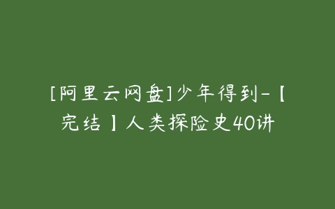 [阿里云网盘]少年得到-【完结】人类探险史40讲-51自学联盟