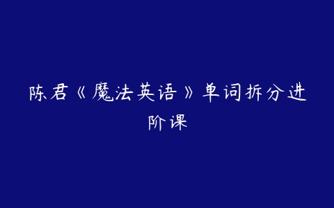 陈君《魔法英语》单词拆分进阶课-51自学联盟