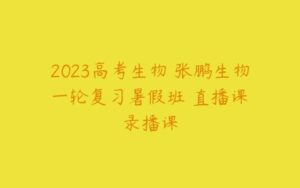 2023高考生物 张鹏生物 一轮复习暑假班 直播课 录播课-51自学联盟