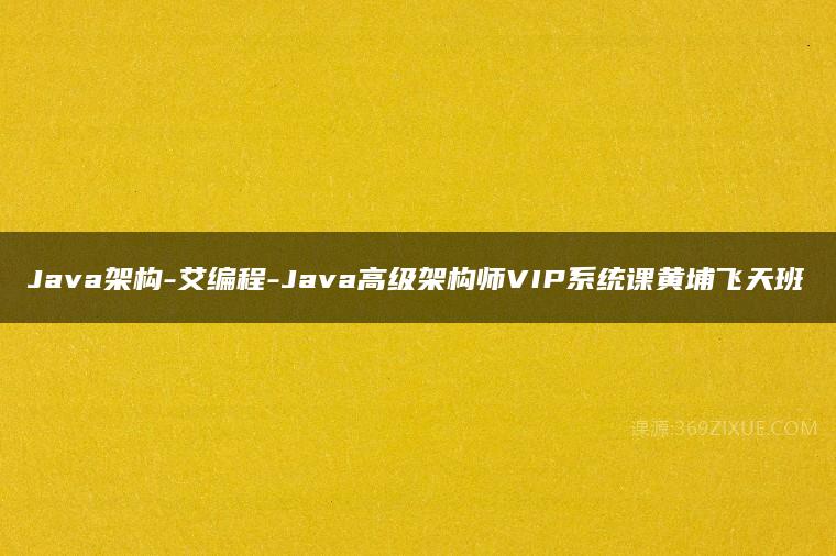 Java架构-艾编程-Java高级架构师VIP系统课黄埔飞天班课程资源下载