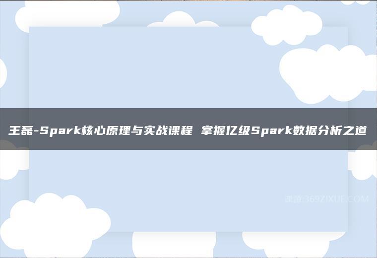 王磊-Spark核心原理与实战课程 掌握亿级Spark数据分析之道