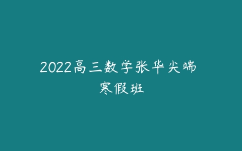 2022高三数学张华尖端 寒假班-51自学联盟