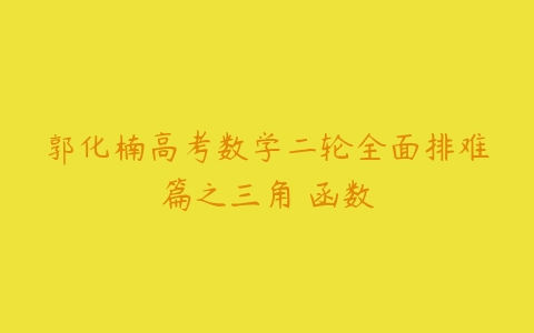 郭化楠高考数学二轮全面排难篇之三角 函数-51自学联盟