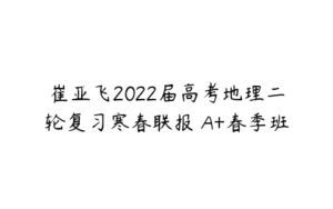 崔亚飞2022届高考地理二轮复习寒春联报 A+春季班-51自学联盟