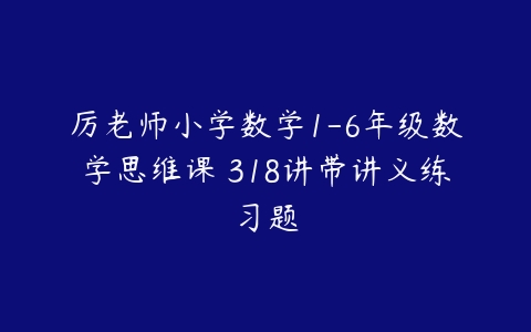 厉老师小学数学1-6年级数学思维课 318讲带讲义练习题-51自学联盟