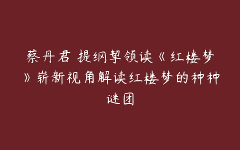 蔡丹君 提纲挈领读《红楼梦》崭新视角解读红楼梦的种种谜团-51自学联盟