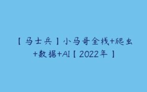 【马士兵】小马哥全栈+爬虫+数据+AI【2022年】-51自学联盟