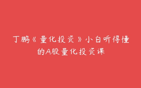 丁鹏《量化投资》小白听得懂的A股量化投资课-51自学联盟