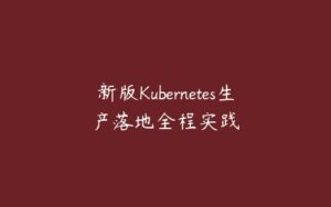 新版Kubernetes生产落地全程实践-51自学联盟