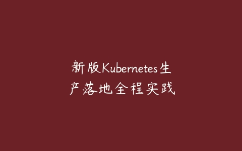 新版Kubernetes生产落地全程实践-51自学联盟