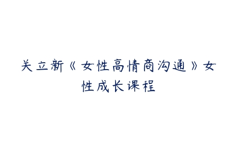 关立新《女性高情商沟通》女性成长课程-51自学联盟