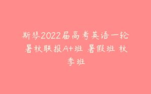 斯琴2022届高考英语一轮暑秋联报A+班 暑假班 秋季班-51自学联盟