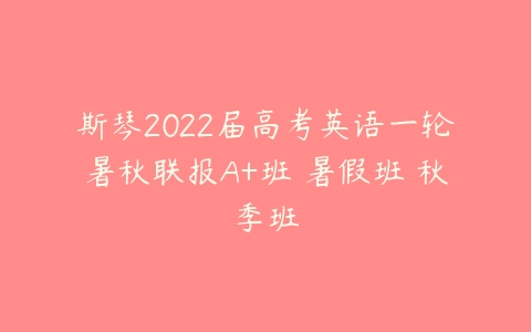 斯琴2022届高考英语一轮暑秋联报A+班 暑假班 秋季班-51自学联盟