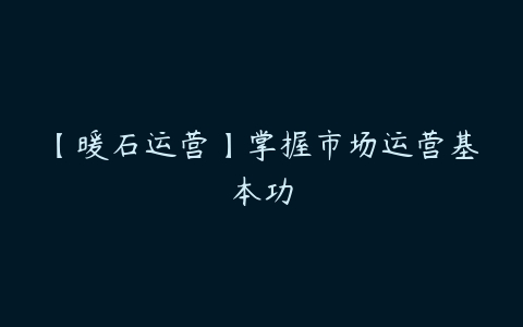 【暖石运营】掌握市场运营基本功-51自学联盟