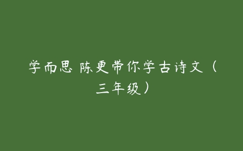 学而思 陈更带你学古诗文（三年级）-51自学联盟