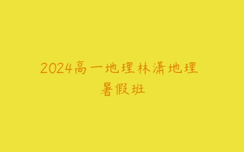 2024高一地理林潇地理 暑假班-51自学联盟