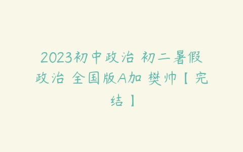 2023初中政治 初二暑假政治 全国版A加 樊帅【完结】-51自学联盟