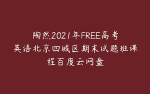 陶然2021年FREE高考英语北京四城区期末试题班课程百度云网盘-51自学联盟