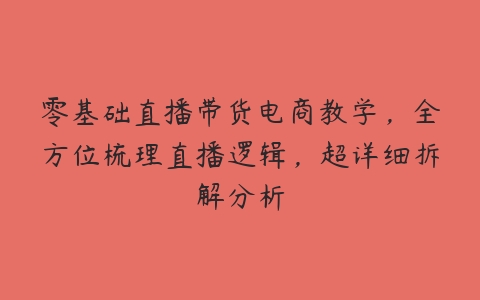 零基础直播带货电商教学，全方位梳理直播逻辑，超详细拆解分析-51自学联盟