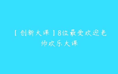 【创新大课】8位最受欢迎老师欢乐大课-51自学联盟