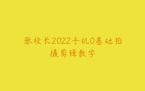 张校长2022手机0基础拍摄剪辑教学-51自学联盟