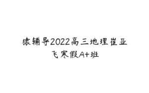 猿辅导2022高三地理崔亚飞寒假A+班-51自学联盟