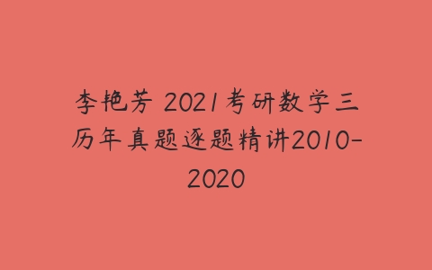 李艳芳 2021考研数学三历年真题逐题精讲2010-2020-51自学联盟