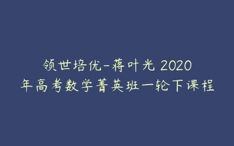 领世培优-蒋叶光 2020年高考数学菁英班一轮下课程-51自学联盟