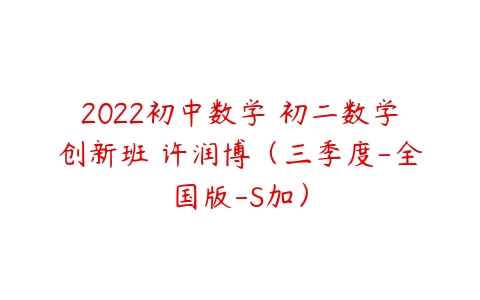 2022初中数学 初二数学创新班 许润博（三季度-全国版-S加）-51自学联盟