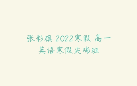 张彩旗 2022寒假 高一英语寒假尖端班-51自学联盟