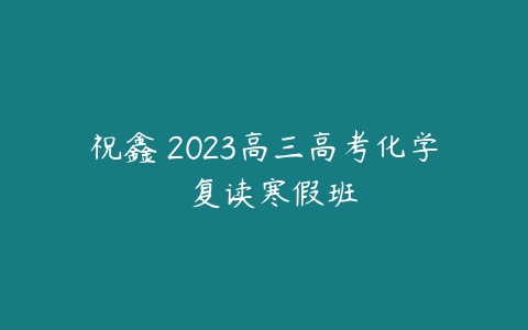 祝鑫 2023高三高考化学  复读寒假班-51自学联盟