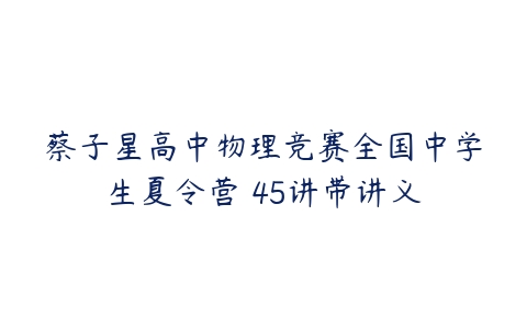 蔡子星高中物理竞赛全国中学生夏令营 45讲带讲义-51自学联盟