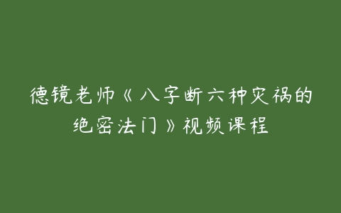 德镜老师《八字断六种灾祸的绝密法门》视频课程-51自学联盟