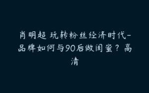 肖明超 玩转粉丝经济时代-品牌如何与90后做闺蜜？高清-51自学联盟