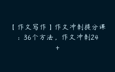 【作文写作】作文冲刺提分课：36个方法，作文冲刺24+-51自学联盟