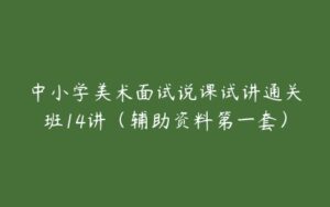 中小学美术面试说课试讲通关班14讲（辅助资料第一套）-51自学联盟