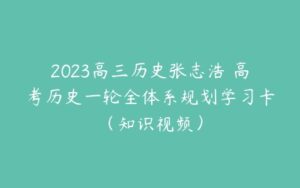 2023高三历史张志浩 高考历史一轮全体系规划学习卡（知识视频）-51自学联盟